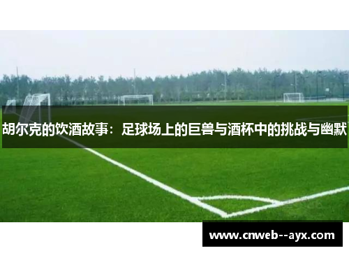 胡尔克的饮酒故事：足球场上的巨兽与酒杯中的挑战与幽默