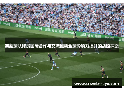英超球队球员国际合作与交流推动全球影响力提升的战略探索 英超球队球员国际合作与交流推动全球影响力提升的战略探索