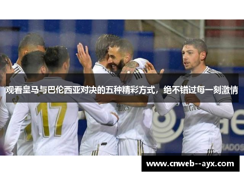 观看皇马与巴伦西亚对决的五种精彩方式，绝不错过每一刻激情