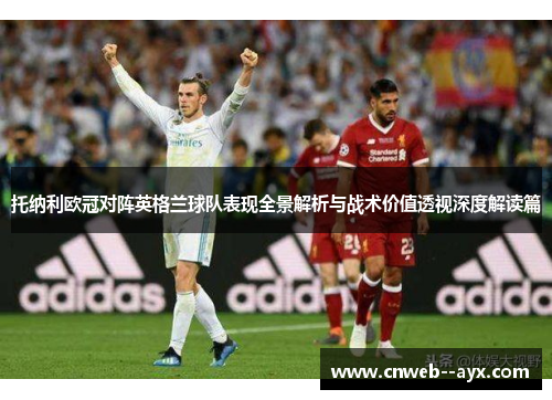 托纳利欧冠对阵英格兰球队表现全景解析与战术价值透视深度解读篇