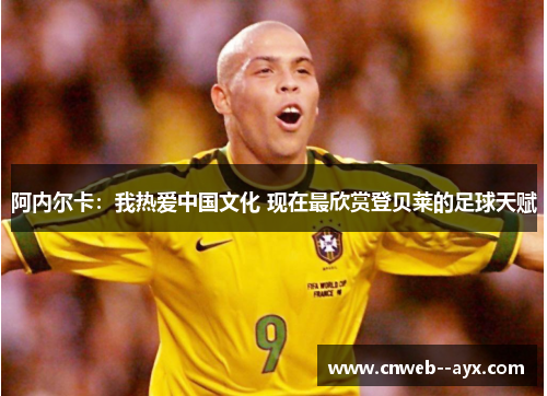 阿内尔卡：我热爱中国文化 现在最欣赏登贝莱的足球天赋