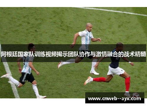阿根廷国家队训练视频揭示团队协作与激情融合的战术精髓 阿根廷国家队训练视频揭示团队协作与激情融合的战术精髓
