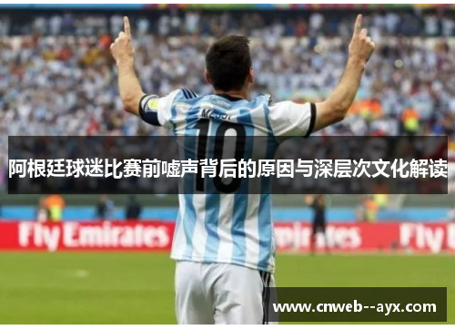 阿根廷球迷比赛前嘘声背后的原因与深层次文化解读 阿根廷球迷比赛前嘘声背后的原因与深层次文化解读