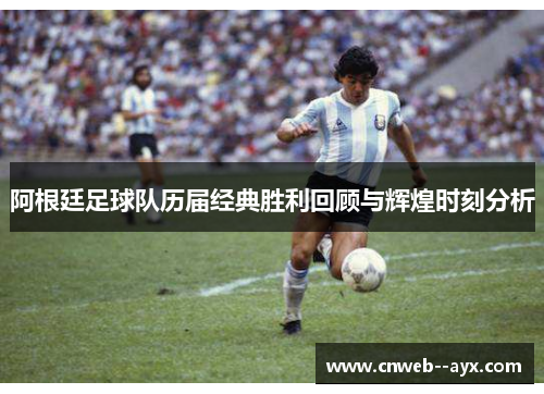 阿根廷足球队历届经典胜利回顾与辉煌时刻分析 阿根廷足球队历届经典胜利回顾与辉煌时刻分析