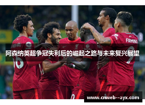 阿森纳英超争冠失利后的崛起之路与未来复兴展望