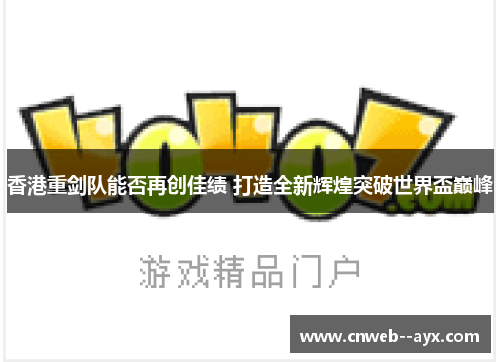 香港重剑队能否再创佳绩 打造全新辉煌突破世界盃巅峰