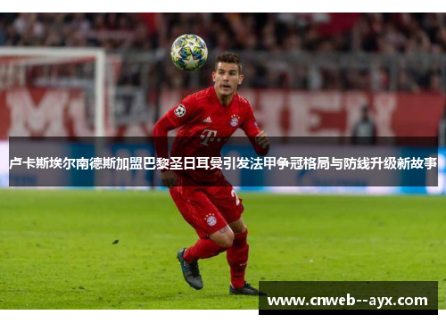 卢卡斯埃尔南德斯加盟巴黎圣日耳曼引发法甲争冠格局与防线升级新故事 卢卡斯埃尔南德斯加盟巴黎圣日耳曼引发法甲争冠格局与防线升级新故事