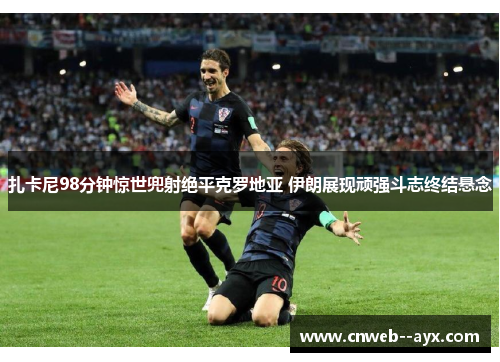 扎卡尼98分钟惊世兜射绝平克罗地亚 伊朗展现顽强斗志终结悬念