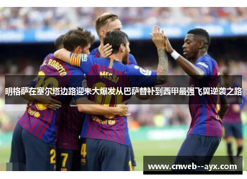 明格萨在塞尔塔边路迎来大爆发从巴萨替补到西甲最强飞翼逆袭之路