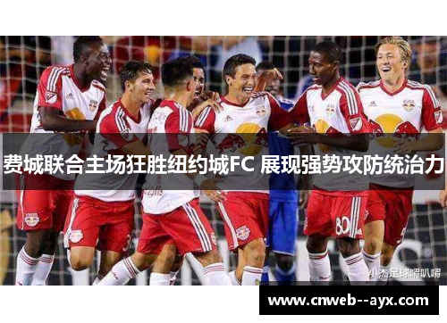 费城联合主场狂胜纽约城FC 展现强势攻防统治力