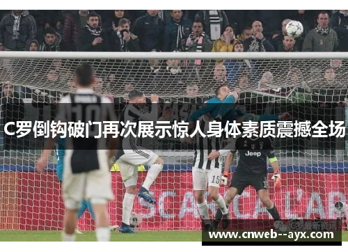 C罗倒钩破门再次展示惊人身体素质震撼全场 C罗倒钩破门再次展示惊人身体素质震撼全场
