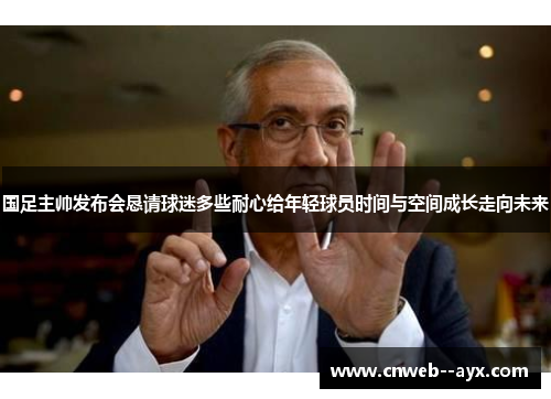 国足主帅发布会恳请球迷多些耐心给年轻球员时间与空间成长走向未来 国足主帅发布会恳请球迷多些耐心给年轻球员时间与空间成长走向未来