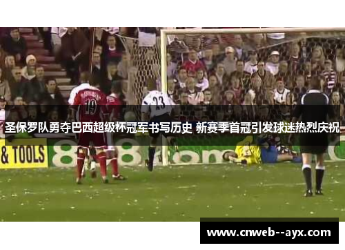 圣保罗队勇夺巴西超级杯冠军书写历史 新赛季首冠引发球迷热烈庆祝