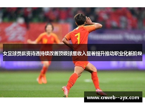 女足球员薪资待遇持续改善顶级球星收入显著提升推动职业化新阶段