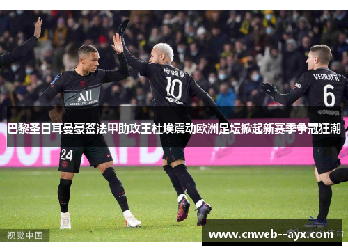 巴黎圣日耳曼豪签法甲助攻王杜埃震动欧洲足坛掀起新赛季争冠狂潮