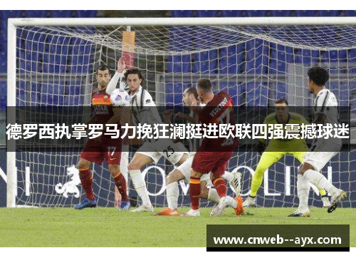 德罗西执掌罗马力挽狂澜挺进欧联四强震撼球迷