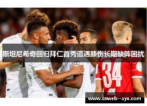 斯坦尼希奇回归拜仁首秀遭遇膝伤长期缺阵困扰