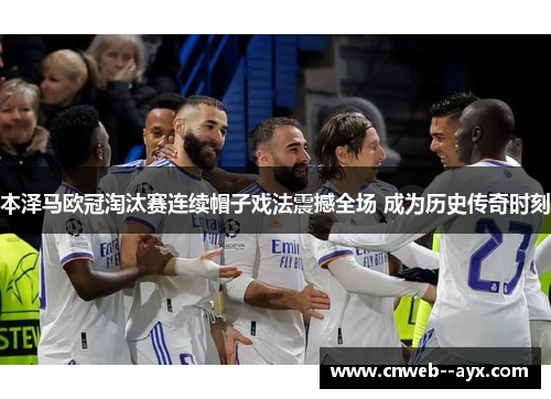 本泽马欧冠淘汰赛连续帽子戏法震撼全场 成为历史传奇时刻