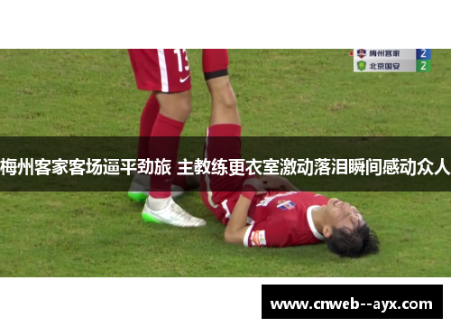 梅州客家客场逼平劲旅 主教练更衣室激动落泪瞬间感动众人