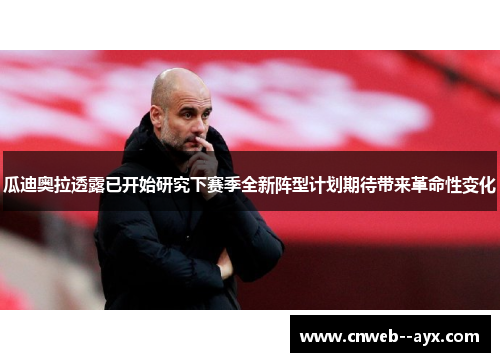 瓜迪奥拉透露已开始研究下赛季全新阵型计划期待带来革命性变化