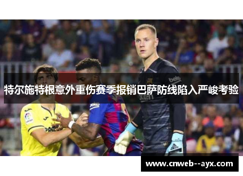 特尔施特根意外重伤赛季报销巴萨防线陷入严峻考验