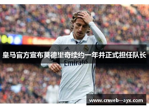 皇马官方宣布莫德里奇续约一年并正式担任队长