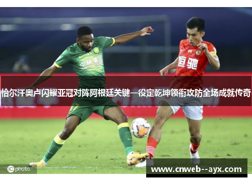 恰尔汗奥卢闪耀亚冠对阵阿根廷关键一役定乾坤领衔攻防全场成就传奇
