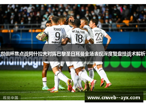 世俱杯焦点战阿什拉夫对阵巴黎圣日耳曼全场表现深度复盘技战术解析