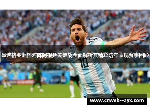 吕迪格亚洲杯对阵阿根廷关键战全面解析其精彩防守表现赛事回顾