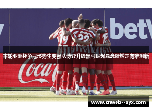 本轮亚洲杯争冠形势生变强队博弈升级黑马崛起悬念陡增走向难测新 本轮亚洲杯争冠形势生变强队博弈升级黑马崛起悬念陡增走向难测新