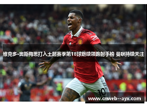 维克多·奥斯梅恩打入土超赛季第18球继续领跑射手榜 曼联持续关注 维克多·奥斯梅恩打入土超赛季第18球继续领跑射手榜 曼联持续关注