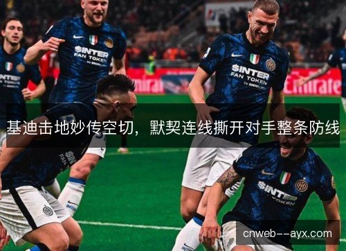 基迪击地妙传空切,默契连线撕开对手整条防线 基迪击地妙传空切,默契连线撕开对手整条防线
